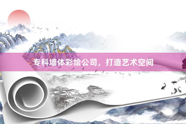 专科墙体彩绘公司，打造艺术空间