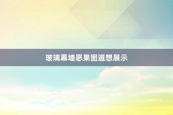 玻璃幕墙恶果图遐想展示