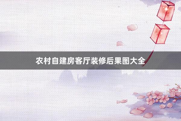 农村自建房客厅装修后果图大全