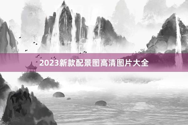2023新款配景图高清图片大全