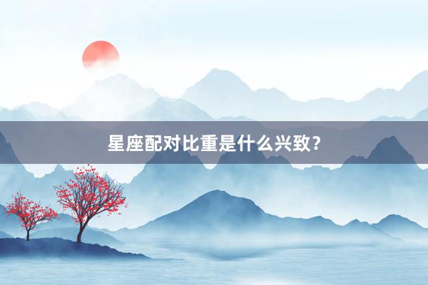 星座配对比重是什么兴致？