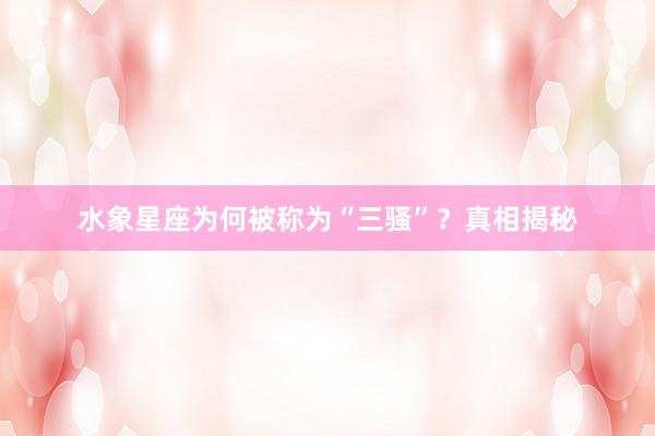 水象星座为何被称为“三骚”？真相揭秘