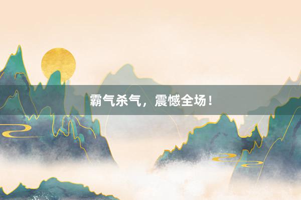 霸气杀气，震憾全场！