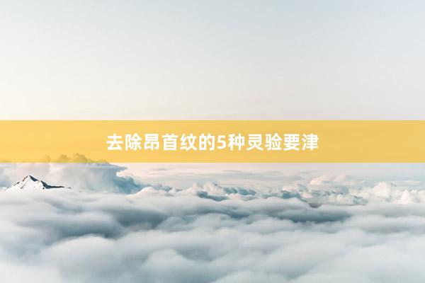 去除昂首纹的5种灵验要津