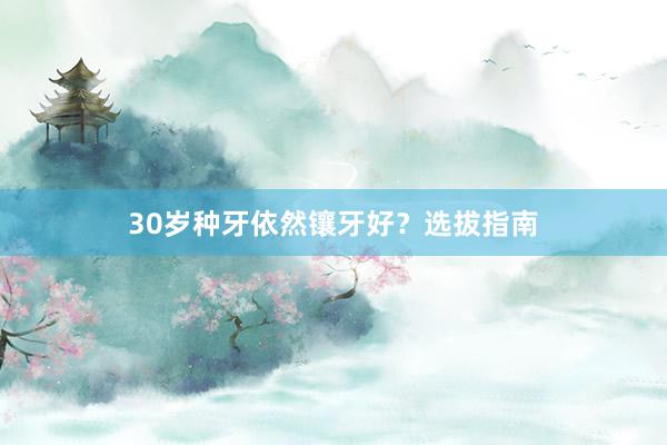 30岁种牙依然镶牙好？选拔指南